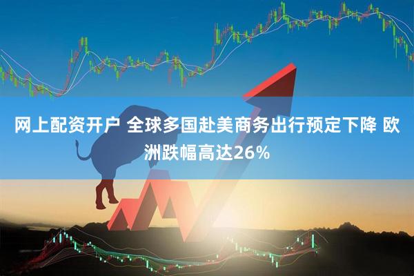 网上配资开户 全球多国赴美商务出行预定下降 欧洲跌幅高达26%