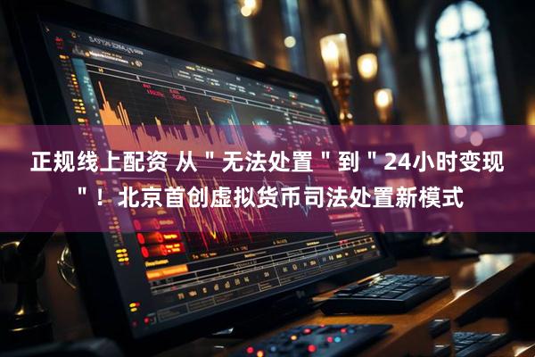 正规线上配资 从＂无法处置＂到＂24小时变现＂！北京首创虚拟货币司法处置新模式