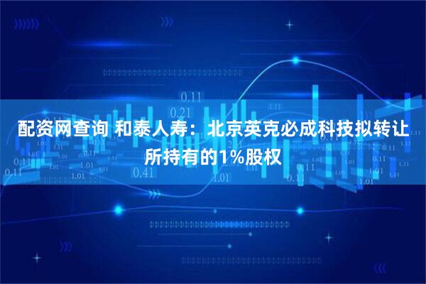 配资网查询 和泰人寿：北京英克必成科技拟转让所持有的1%股权