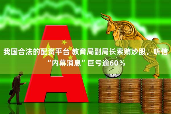 我国合法的配资平台 教育局副局长索贿炒股，听信“内幕消息”巨亏逾60％