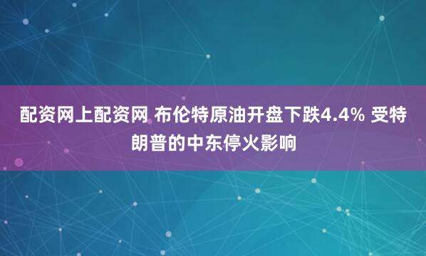 配资网上配资网 布伦特原油开盘下跌4.4% 受特朗普的中东停火影响