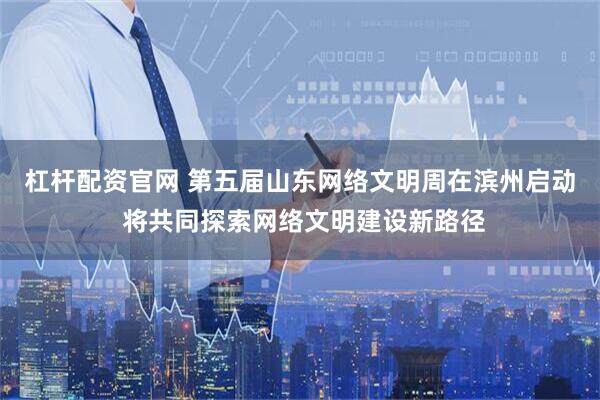 杠杆配资官网 第五届山东网络文明周在滨州启动 将共同探索网络文明建设新路径