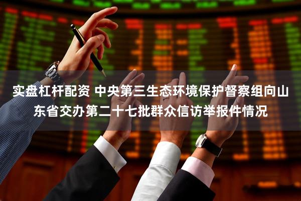 实盘杠杆配资 中央第三生态环境保护督察组向山东省交办第二十七批群众信访举报件情况