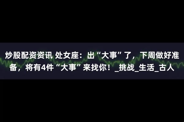 炒股配资资讯 处女座：出“大事”了，下周做好准备，将有4件“大事”来找你！_挑战_生活_古人