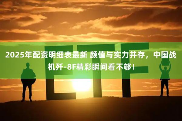2025年配资明细表最新 颜值与实力并存，中国战机歼-8F精彩瞬间看不够！