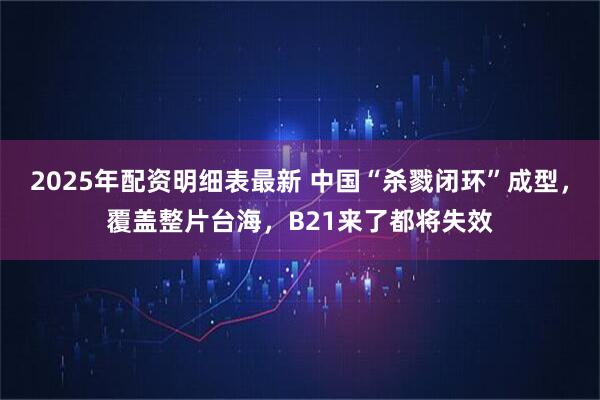 2025年配资明细表最新 中国“杀戮闭环”成型,覆盖整片台海,B21来了都将失效