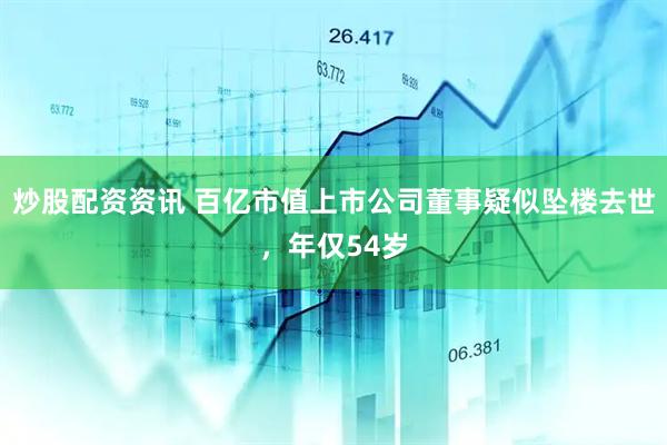 炒股配资资讯 百亿市值上市公司董事疑似坠楼去世，年仅54岁