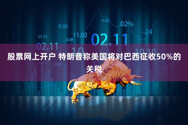 股票网上开户 特朗普称美国将对巴西征收50%的关税
