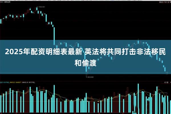 2025年配资明细表最新 英法将共同打击非法移民和偷渡