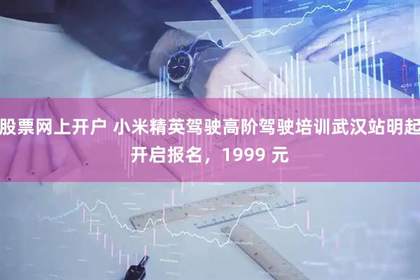 股票网上开户 小米精英驾驶高阶驾驶培训武汉站明起开启报名，1999 元
