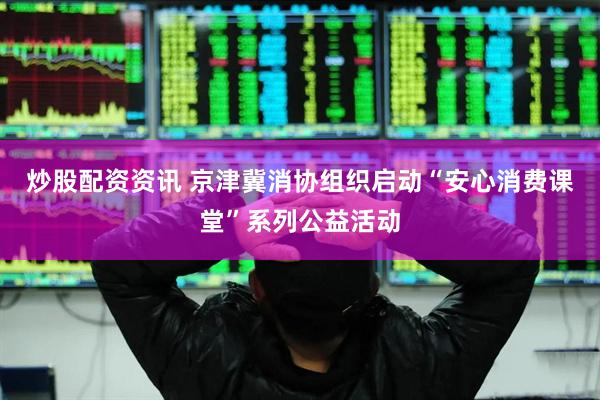 炒股配资资讯 京津冀消协组织启动“安心消费课堂”系列公益活动