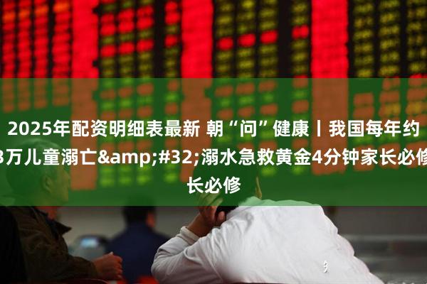 2025年配资明细表最新 朝“问”健康丨我国每年约3万儿童溺亡&#32;溺水急救黄金4分钟家长必修