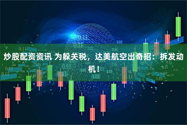 炒股配资资讯 为躲关税，达美航空出奇招：拆发动机！