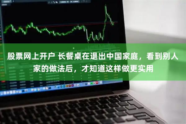 股票网上开户 长餐桌在退出中国家庭，看到别人家的做法后，才知道这样做更实用