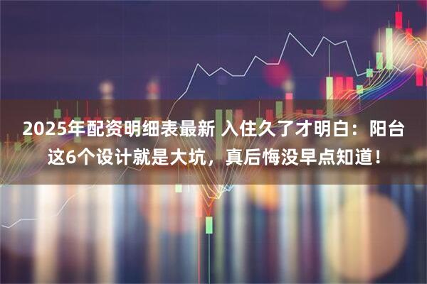2025年配资明细表最新 入住久了才明白：阳台这6个设计就是大坑，真后悔没早点知道！