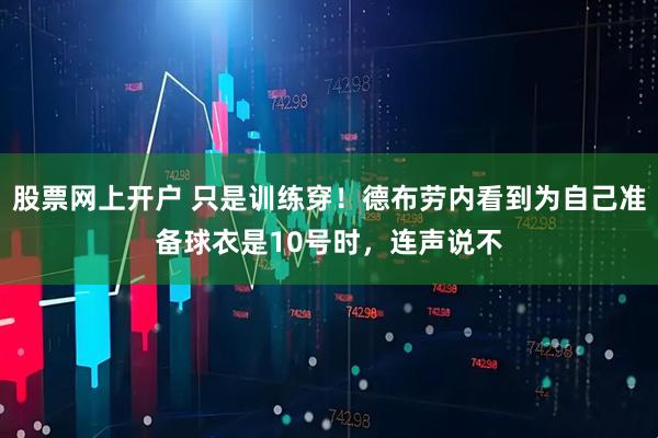 股票网上开户 只是训练穿！德布劳内看到为自己准备球衣是10号时，连声说不