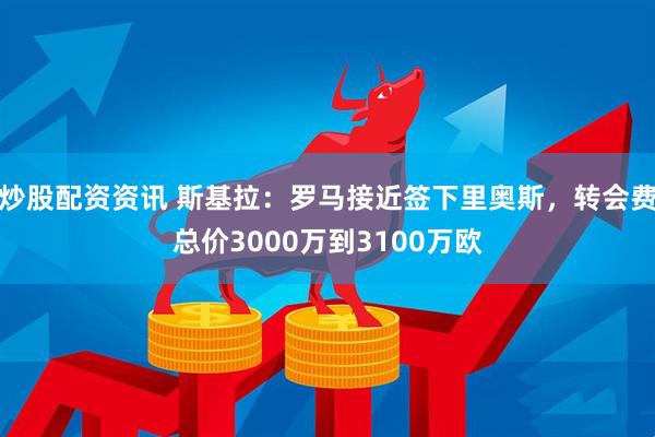 炒股配资资讯 斯基拉：罗马接近签下里奥斯，转会费总价3000万到3100万欧