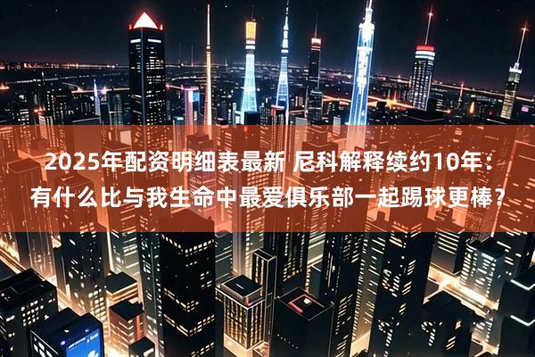2025年配资明细表最新 尼科解释续约10年：有什么比与我生命中最爱俱乐部一起踢球更棒？