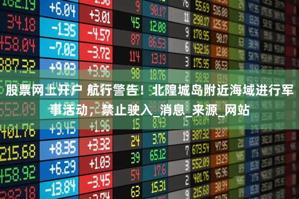 股票网上开户 航行警告！北隍城岛附近海域进行军事活动，禁止驶入_消息_来源_网站