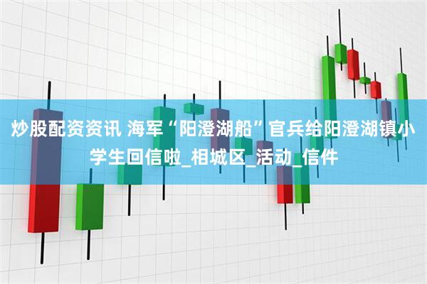炒股配资资讯 海军“阳澄湖船”官兵给阳澄湖镇小学生回信啦_相城区_活动_信件