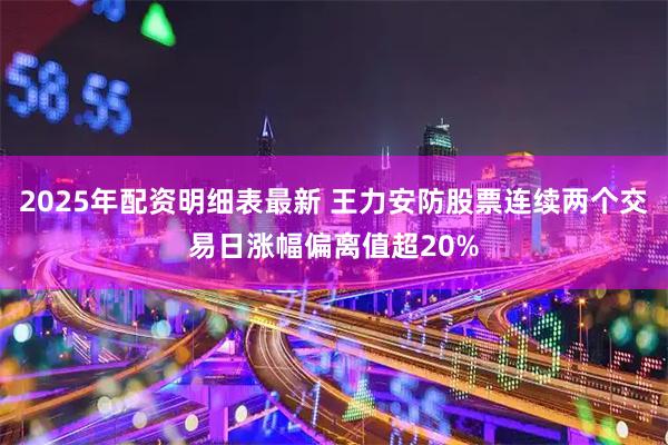 2025年配资明细表最新 王力安防股票连续两个交易日涨幅偏离值超20%