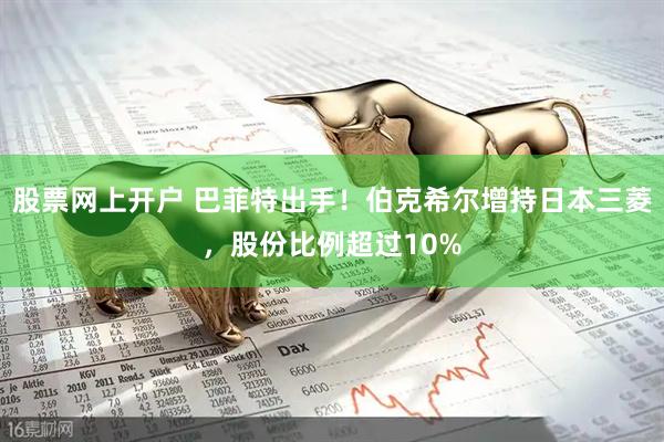 股票网上开户 巴菲特出手！伯克希尔增持日本三菱，股份比例超过10%