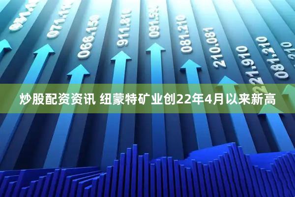 炒股配资资讯 纽蒙特矿业创22年4月以来新高