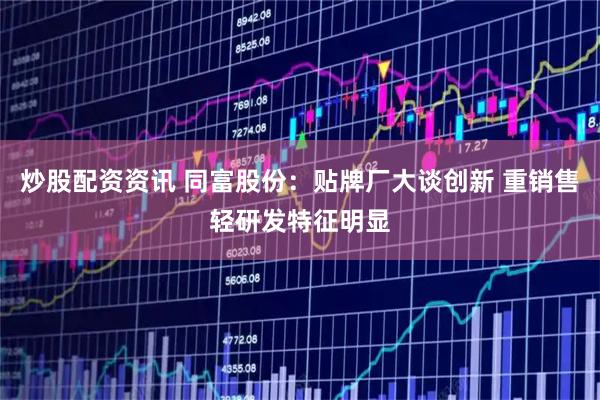 炒股配资资讯 同富股份:贴牌厂大谈创新 重销售轻研发特征明显