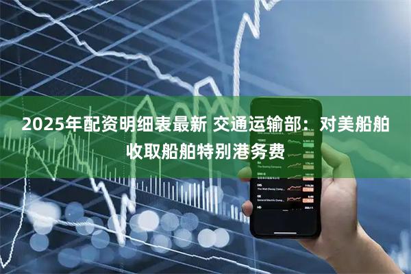 2025年配资明细表最新 交通运输部:对美船舶收取船舶特别港务费