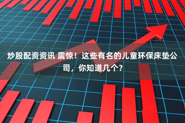 炒股配资资讯 震惊!这些有名的儿童环保床垫公司,你知道几个?
