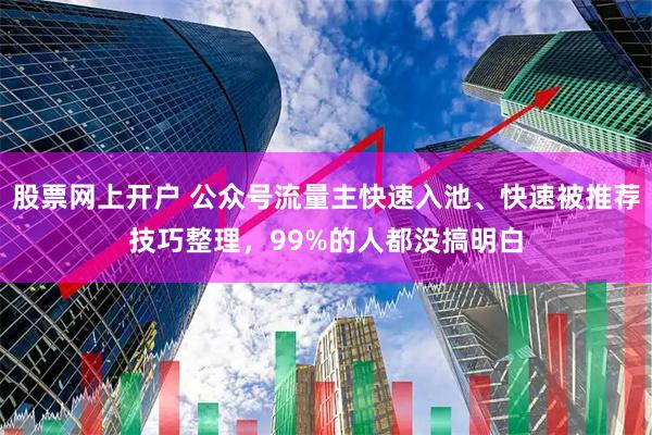 股票网上开户 公众号流量主快速入池、快速被推荐技巧整理,99%的人都没搞明白