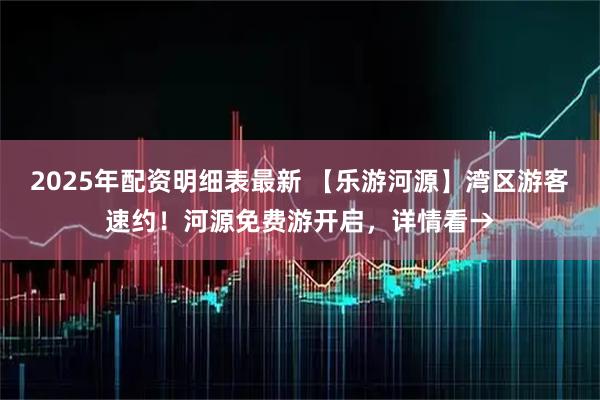 2025年配资明细表最新 【乐游河源】湾区游客速约!河源免费游开启,详情看→
