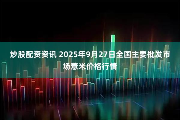 炒股配资资讯 2025年9月27日全国主要批发市场薏米价格行情