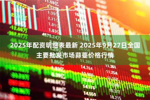 2025年配资明细表最新 2025年9月27日全国主要批发市场蒜薹价格行情