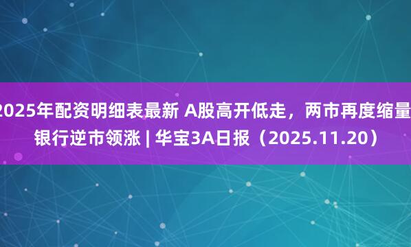 2025年配资明细表最新 A股高开低走，两市再度缩量，银行逆市领涨 | 华宝3A日报（2025.11.20）