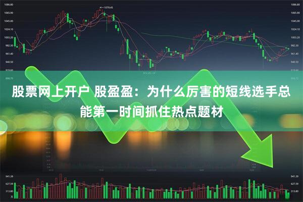 股票网上开户 股盈盈：为什么厉害的短线选手总能第一时间抓住热点题材