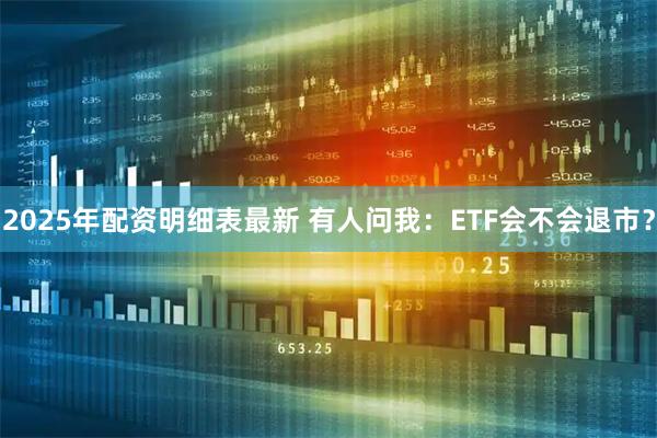 2025年配资明细表最新 有人问我：ETF会不会退市？