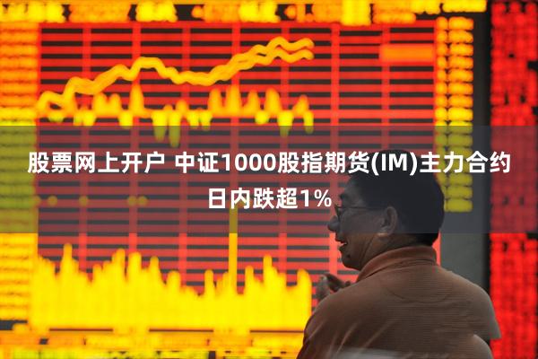 股票网上开户 中证1000股指期货(IM)主力合约日内跌超1%