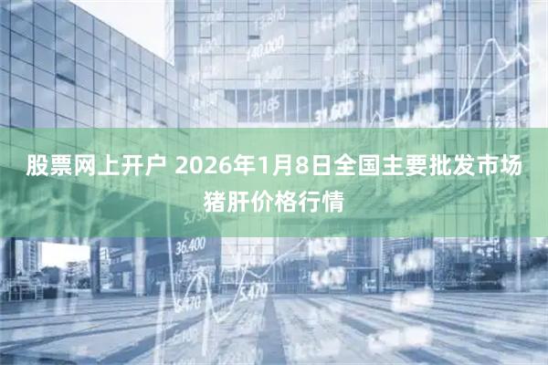 股票网上开户 2026年1月8日全国主要批发市场猪肝价格行情