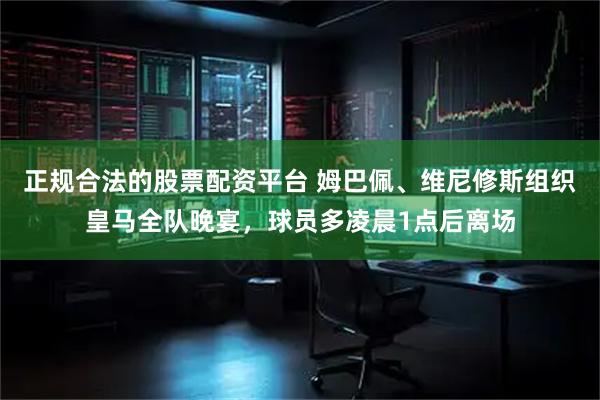 正规合法的股票配资平台 姆巴佩、维尼修斯组织皇马全队晚宴,球员多凌晨1点后离场