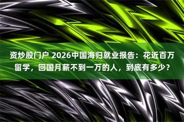 资炒股门户 2026中国海归就业报告：花近百万留学，回国月薪不到一万的人，到底有多少？
