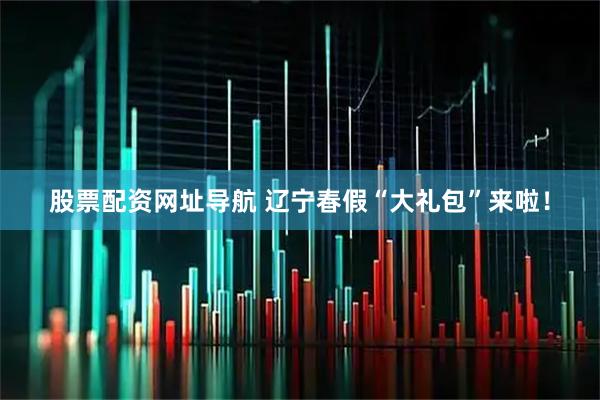 股票配资网址导航 辽宁春假“大礼包”来啦！