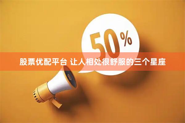 股票优配平台 让人相处很舒服的三个星座