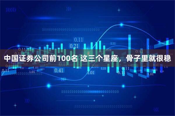 中国证券公司前100名 这三个星座，骨子里就很稳