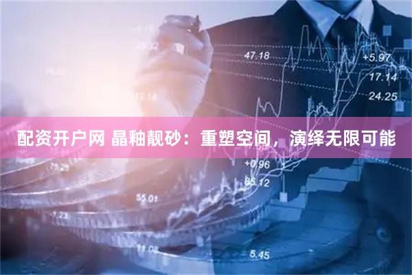 配资开户网 晶釉靓砂：重塑空间，演绎无限可能