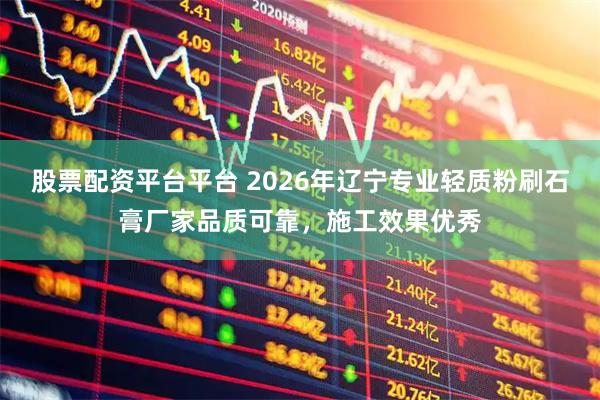 股票配资平台平台 2026年辽宁专业轻质粉刷石膏厂家品质可靠，施工效果优秀