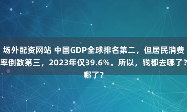 场外配资网站 中国GDP全球排名第二，但居民消费率倒数第三，2023年仅39.6%。所以，钱都去哪了？