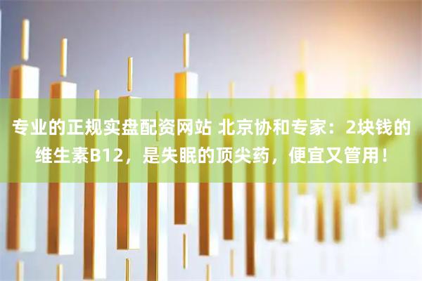 专业的正规实盘配资网站 北京协和专家：2块钱的维生素B12，是失眠的顶尖药，便宜又管用！