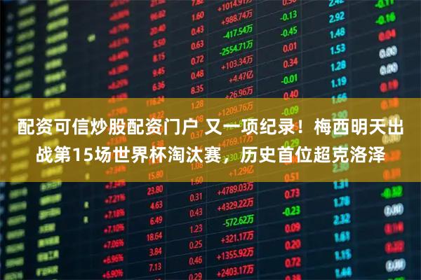 配资可信炒股配资门户 又一项纪录！梅西明天出战第15场世界杯淘汰赛，历史首位超克洛泽