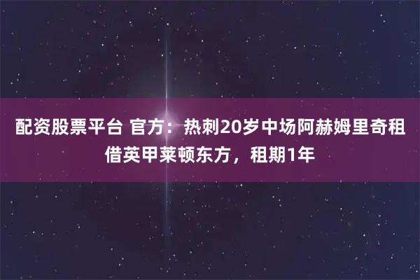 配资股票平台 官方：热刺20岁中场阿赫姆里奇租借英甲莱顿东方，租期1年